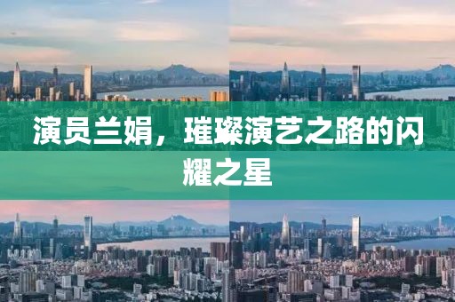 演員蘭娟，璀璨演藝之路的閃耀之星