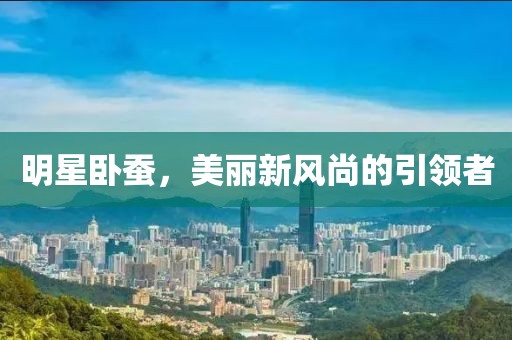 明星臥蠶，美麗新風尚的引領者