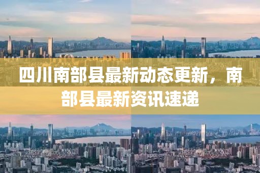四川南部縣最新動態更新，南部縣最新資訊速遞