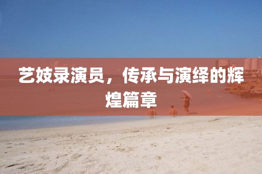 藝妓錄演員，傳承與演繹的輝煌篇章