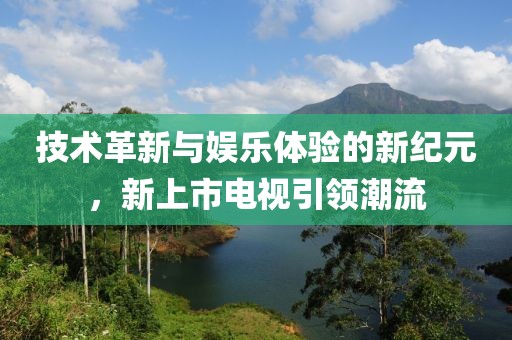 技術革新與娛樂體驗的新紀元，新上市電視引領潮流