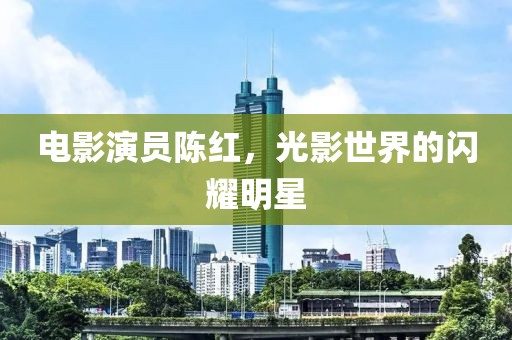 電影演員陳紅，光影世界的閃耀明星