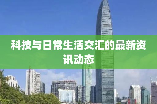科技與日常生活交匯的最新資訊動態