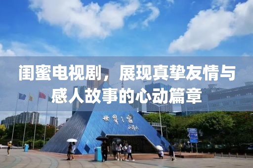 閨蜜電視劇，展現真摯友情與感人故事的心動篇章