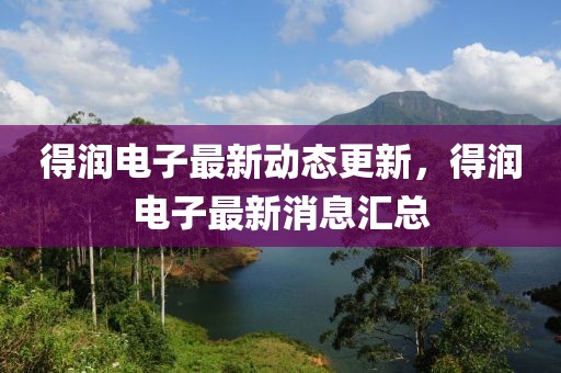 得潤電子最新動態更新，得潤電子最新消息匯總