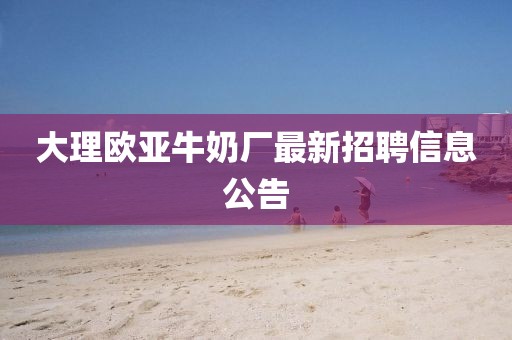 大理歐亞牛奶廠最新招聘信息公告