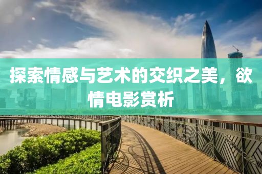探索情感與藝術的交織之美，欲情電影賞析