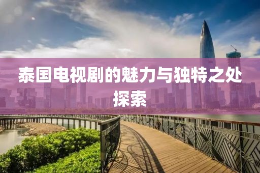 泰國電視劇的魅力與獨特之處探索