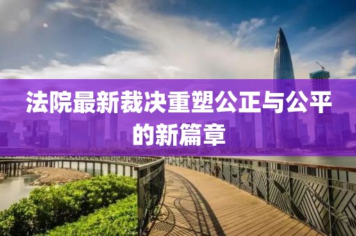 法院最新裁決重塑公正與公平的新篇章