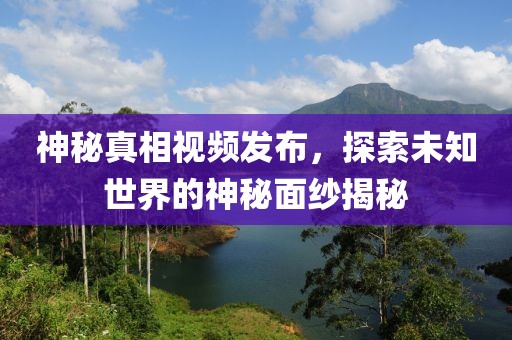 神秘真相視頻發布，探索未知世界的神秘面紗揭秘