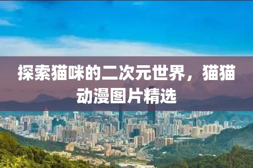 探索貓咪的二次元世界，貓貓動漫圖片精選