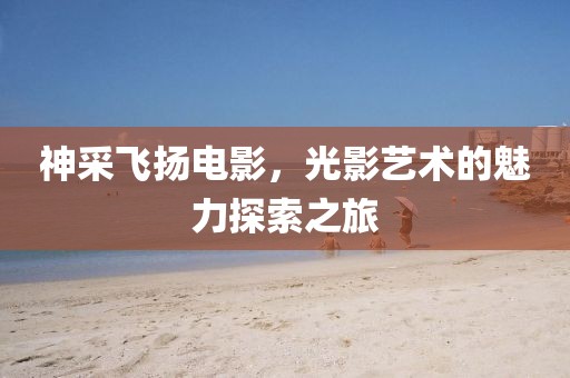神采飛揚電影，光影藝術的魅力探索之旅