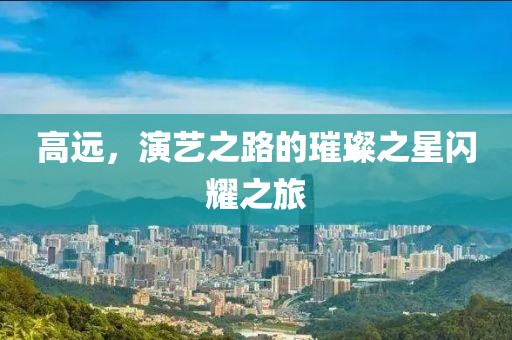 高遠，演藝之路的璀璨之星閃耀之旅