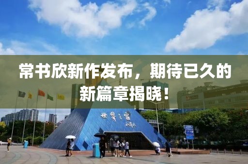 常書欣新作發布，期待已久的新篇章揭曉！