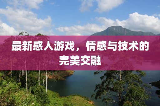 最新感人游戲，情感與技術的完美交融