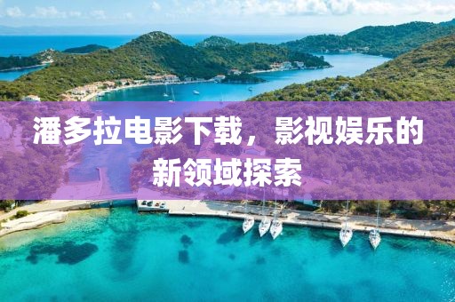 潘多拉電影下載，影視娛樂的新領域探索