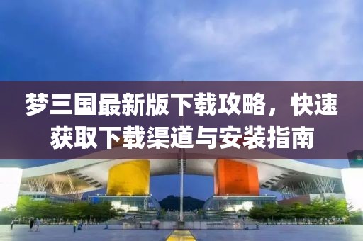 夢三國最新版下載攻略，快速獲取下載渠道與安裝指南