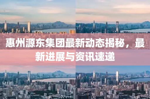 惠州源東集團最新動態揭秘，最新進展與資訊速遞
