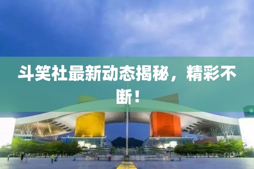 斗笑社最新動態揭秘，精彩不斷！