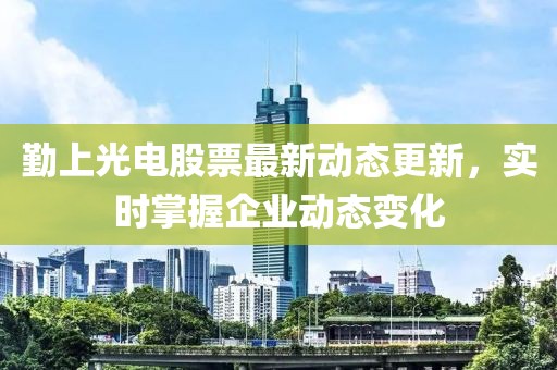 勤上光電股票最新動態更新，實時掌握企業動態變化