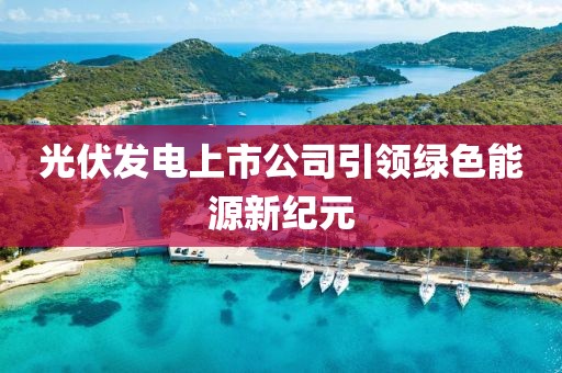 光伏發電上市公司引領綠色能源新紀元