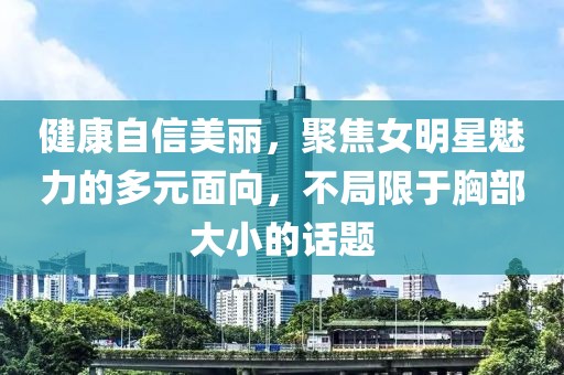 健康自信美麗，聚焦女明星魅力的多元面向，不局限于胸部大小的話題