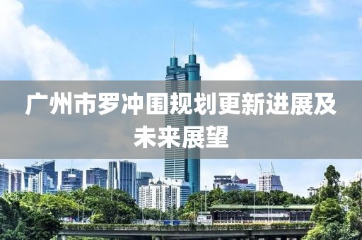 廣州市羅沖圍規劃更新進展及未來展望