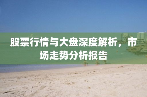 股票行情與大盤深度解析，市場走勢分析報告