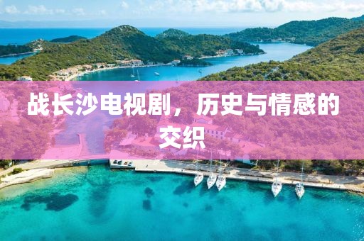 戰長沙電視劇，歷史與情感的交織