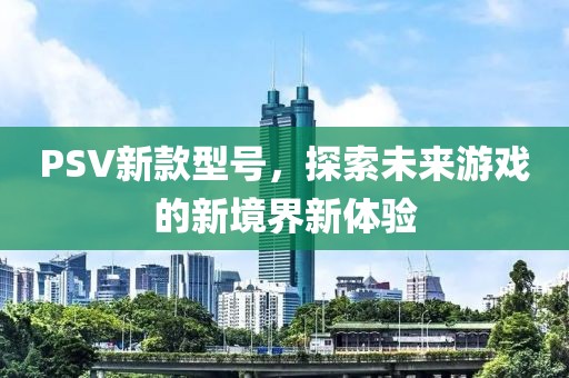PSV新款型號，探索未來游戲的新境界新體驗