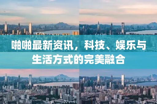 啪啪最新資訊，科技、娛樂與生活方式的完美融合