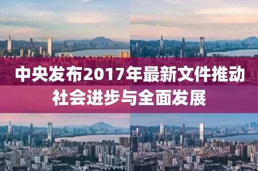 中央發布2017年最新文件推動社會進步與全面發展