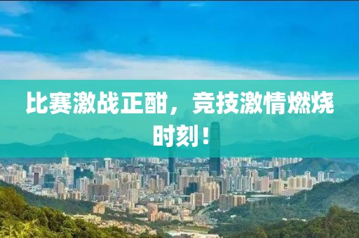 比賽激戰正酣，競技激情燃燒時刻！