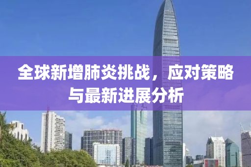 全球新增肺炎挑戰，應對策略與最新進展分析