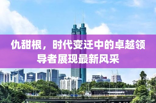 仇甜根，時代變遷中的卓越領導者展現最新風采