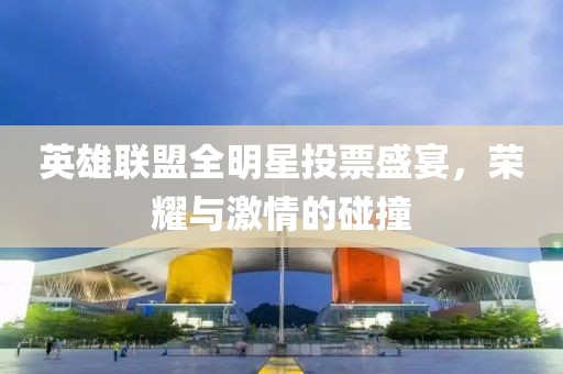 英雄聯盟全明星投票盛宴，榮耀與激情的碰撞