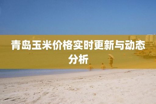 青島玉米價格實時更新與動態分析