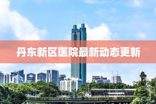 丹東新區醫院最新動態更新