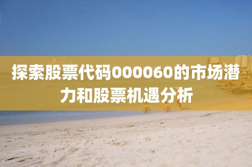 探索股票代碼000060的市場潛力和股票機遇分析