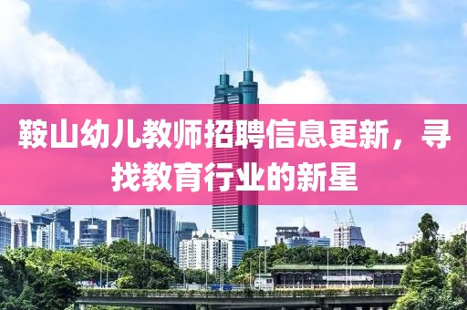 鞍山幼兒教師招聘信息更新，尋找教育行業的新星