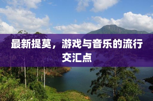 最新提莫，游戲與音樂的流行交匯點