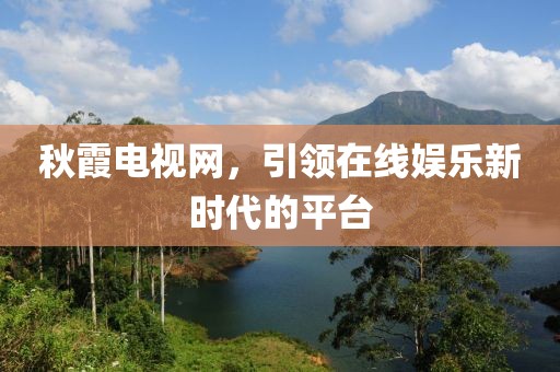 秋霞電視網，引領在線娛樂新時代的平臺