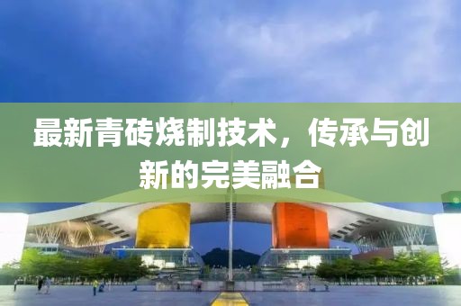 最新青磚燒制技術，傳承與創新的完美融合