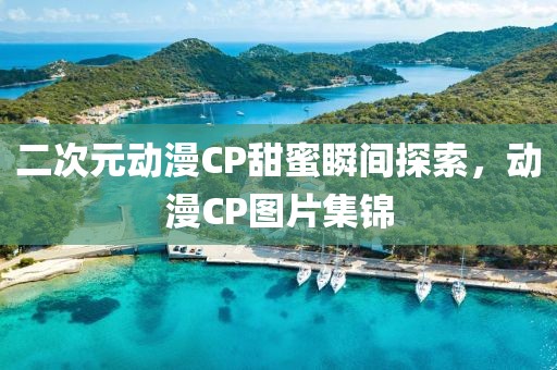 二次元動漫CP甜蜜瞬間探索，動漫CP圖片集錦