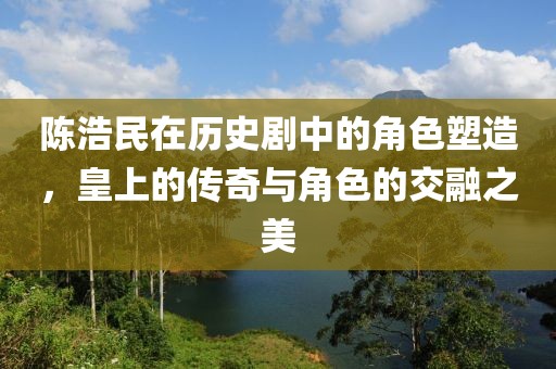 陳浩民在歷史劇中的角色塑造，皇上的傳奇與角色的交融之美