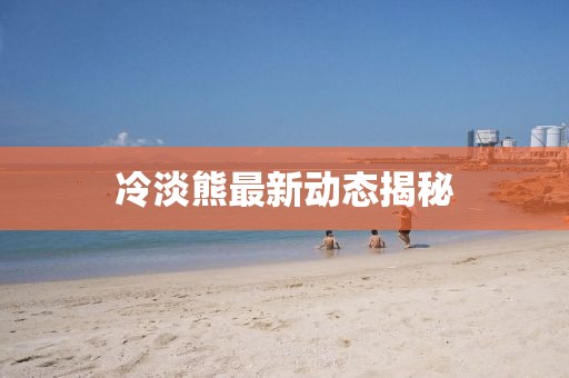 冷淡熊最新動態揭秘