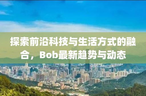 探索前沿科技與生活方式的融合，Bob最新趨勢與動態