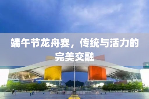 端午節龍舟賽，傳統與活力的完美交融