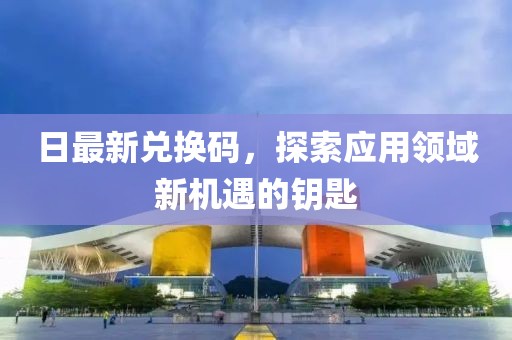 日最新兌換碼，探索應用領域新機遇的鑰匙