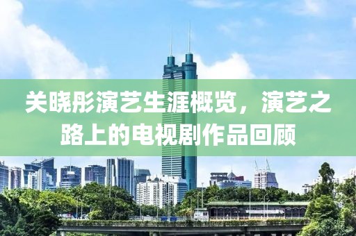 關曉彤演藝生涯概覽，演藝之路上的電視劇作品回顧